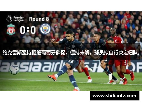 约克雷斯坚持拒绝葡萄牙催促，僵持未解，球员拟自行决定归队。